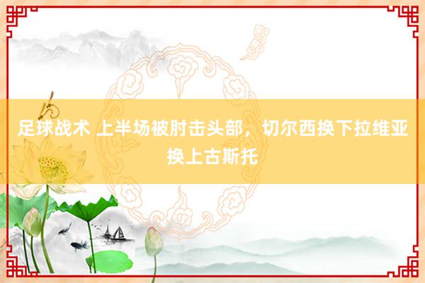 足球战术 上半场被肘击头部，切尔西换下拉维亚换上古斯托