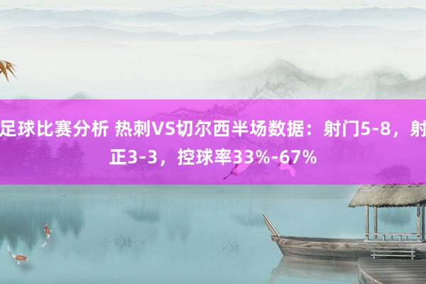 足球比赛分析 热刺VS切尔西半场数据：射门5-8，射正3-3，控球率33%-67%