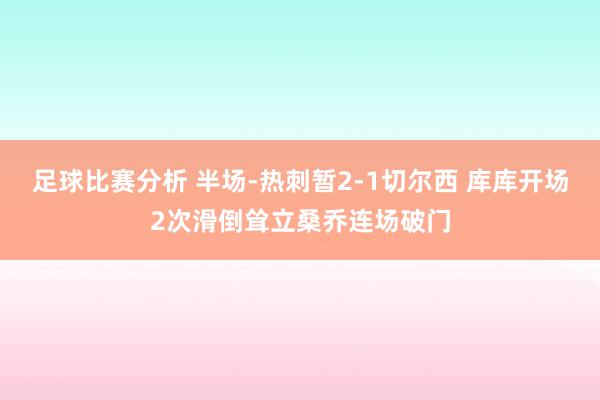 足球比赛分析 半场-热刺暂2-1切尔西 库库开场2次滑倒耸立桑乔连场破门