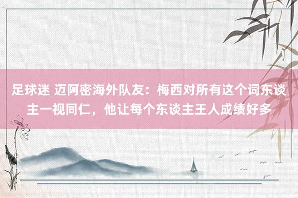 足球迷 迈阿密海外队友：梅西对所有这个词东谈主一视同仁，他让每个东谈主王人成绩好多