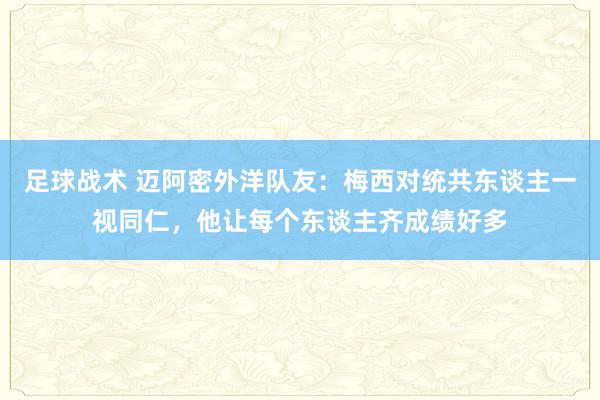 足球战术 迈阿密外洋队友：梅西对统共东谈主一视同仁，他让每个东谈主齐成绩好多