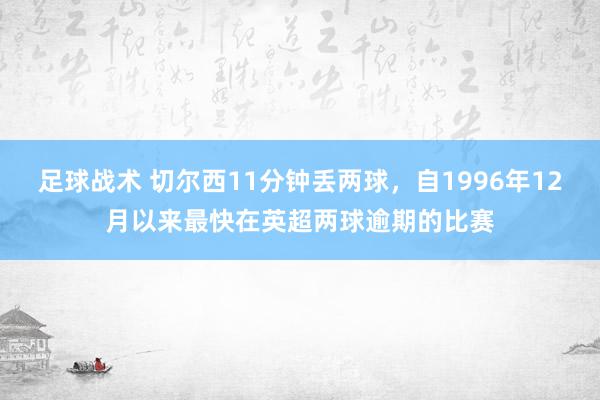 足球战术 切尔西11分钟丢两球，自1996年12月以来最快在英超两球逾期的比赛