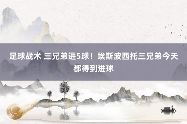 足球战术 三兄弟进5球！埃斯波西托三兄弟今天都得到进球