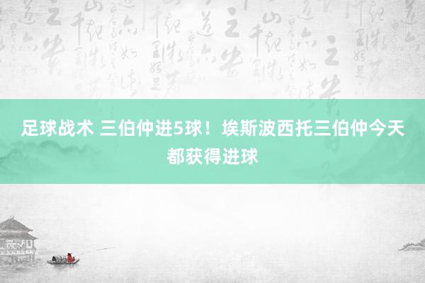 足球战术 三伯仲进5球！埃斯波西托三伯仲今天都获得进球