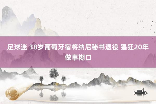 足球迷 38岁葡萄牙宿将纳尼秘书退役 猖狂20年做事糊口