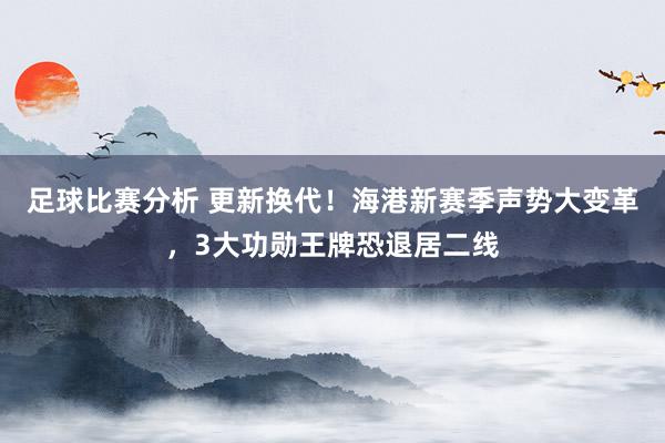 足球比赛分析 更新换代！海港新赛季声势大变革，3大功勋王牌恐退居二线