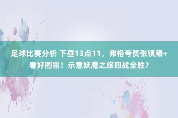 足球比赛分析 下昼13点11，弗格夸赞张镇麟+看好图雷！示意妖魔之旅四战全胜？