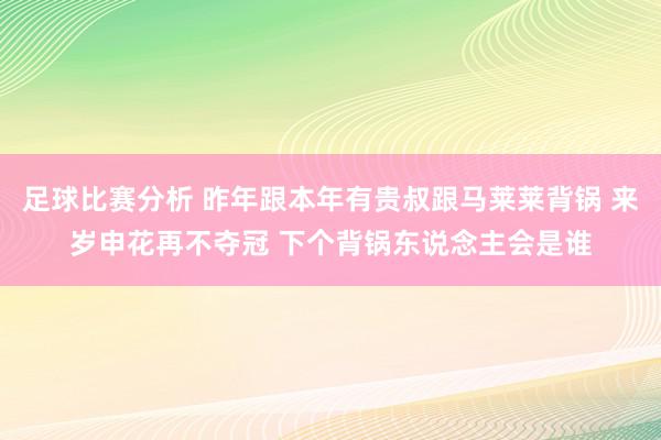 足球比赛分析 昨年跟本年有贵叔跟马莱莱背锅 来岁申花再不夺冠 下个背锅东说念主会是谁