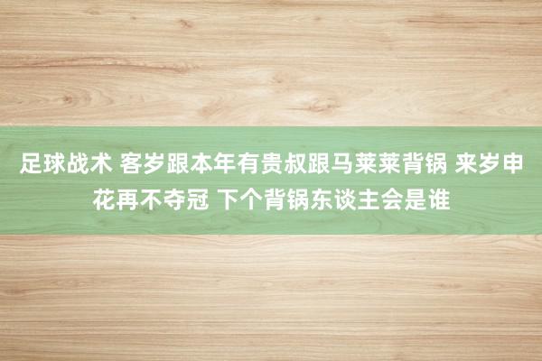 足球战术 客岁跟本年有贵叔跟马莱莱背锅 来岁申花再不夺冠 下个背锅东谈主会是谁