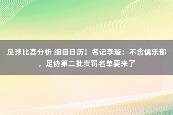 足球比赛分析 细目日历！名记李璇：不含俱乐部，足协第二批责罚名单要来了