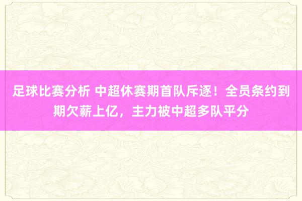 足球比赛分析 中超休赛期首队斥逐！全员条约到期欠薪上亿，主力被中超多队平分