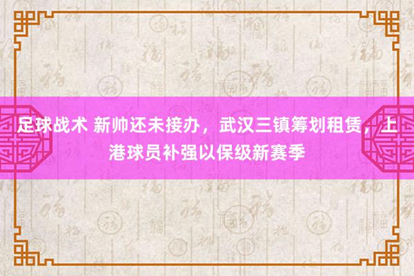 足球战术 新帅还未接办，武汉三镇筹划租赁，上港球员补强以保级新赛季