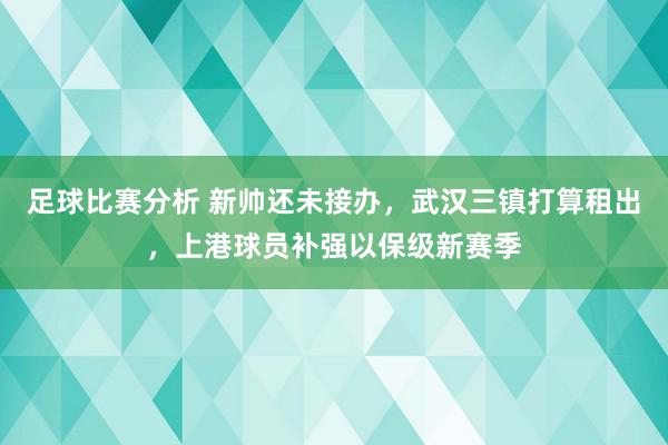 足球比赛分析 新帅还未接办，武汉三镇打算租出，上港球员补强以保级新赛季