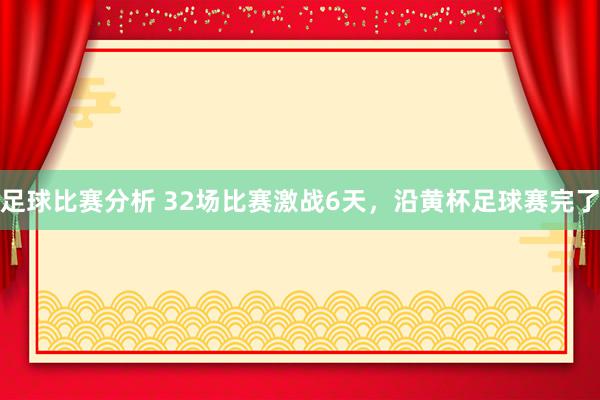 足球比赛分析 32场比赛激战6天，沿黄杯足球赛完了