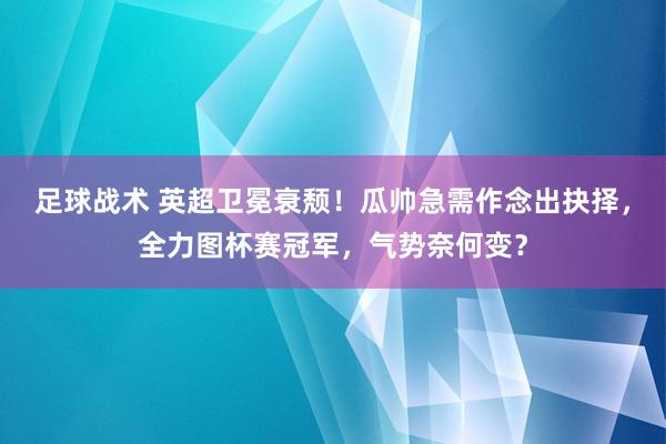 足球战术 英超卫冕衰颓！瓜帅急需作念出抉择，全力图杯赛冠军，气势奈何变？