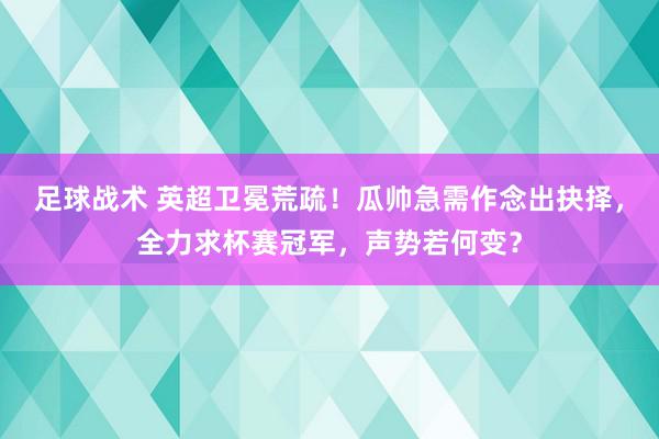 足球战术 英超卫冕荒疏！瓜帅急需作念出抉择，全力求杯赛冠军，声势若何变？