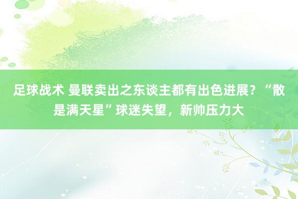 足球战术 曼联卖出之东谈主都有出色进展？“散是满天星”球迷失望，新帅压力大