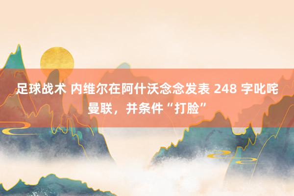 足球战术 内维尔在阿什沃念念发表 248 字叱咤曼联，并条件“打脸”