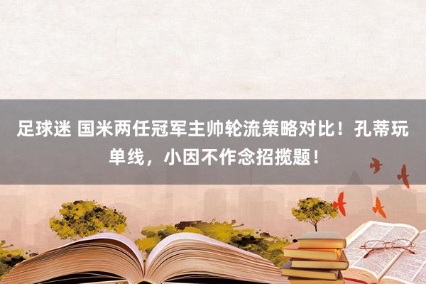 足球迷 国米两任冠军主帅轮流策略对比！孔蒂玩单线，小因不作念招揽题！