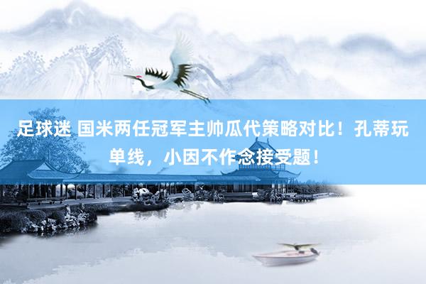 足球迷 国米两任冠军主帅瓜代策略对比！孔蒂玩单线，小因不作念接受题！