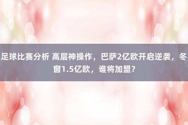 足球比赛分析 高层神操作，巴萨2亿欧开启逆袭，冬窗1.5亿欧，谁将加盟？