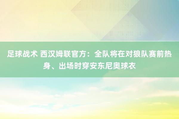 足球战术 西汉姆联官方：全队将在对狼队赛前热身、出场时穿安东尼奥球衣