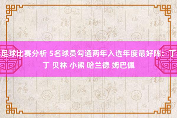 足球比赛分析 5名球员勾通两年入选年度最好阵：丁丁 贝林 小熊 哈兰德 姆巴佩