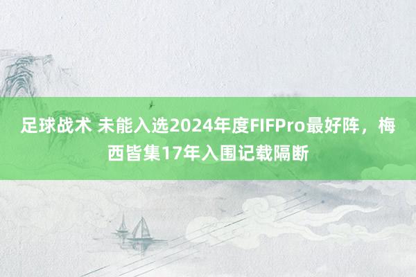 足球战术 未能入选2024年度FIFPro最好阵，梅西皆集17年入围记载隔断