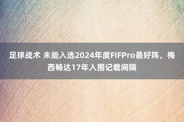 足球战术 未能入选2024年度FIFPro最好阵，梅西畅达17年入围记载间隔