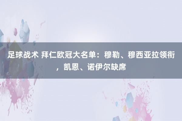 足球战术 拜仁欧冠大名单：穆勒、穆西亚拉领衔，凯恩、诺伊尔缺席