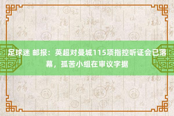 足球迷 邮报：英超对曼城115项指控听证会已落幕，孤苦小组在审议字据