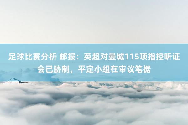 足球比赛分析 邮报：英超对曼城115项指控听证会已胁制，平定小组在审议笔据