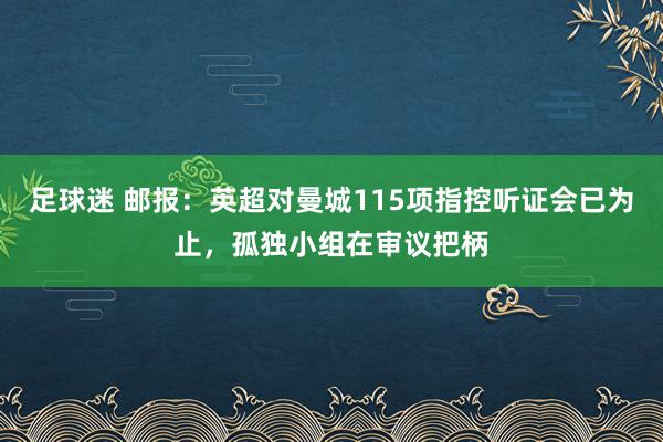 足球迷 邮报：英超对曼城115项指控听证会已为止，孤独小组在审议把柄