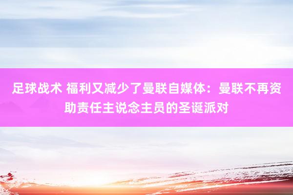 足球战术 福利又减少了曼联自媒体：曼联不再资助责任主说念主员的圣诞派对