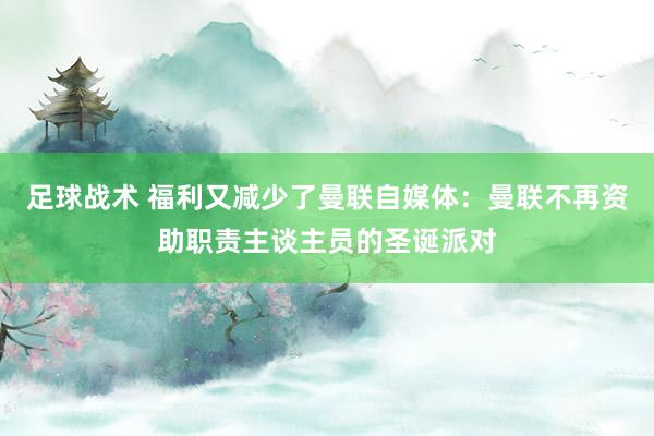 足球战术 福利又减少了曼联自媒体：曼联不再资助职责主谈主员的圣诞派对